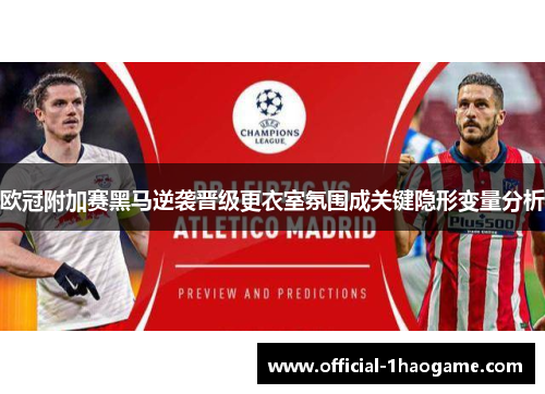 欧冠附加赛黑马逆袭晋级更衣室氛围成关键隐形变量分析 欧冠附加赛黑马逆袭晋级更衣室氛围成关键隐形变量分析