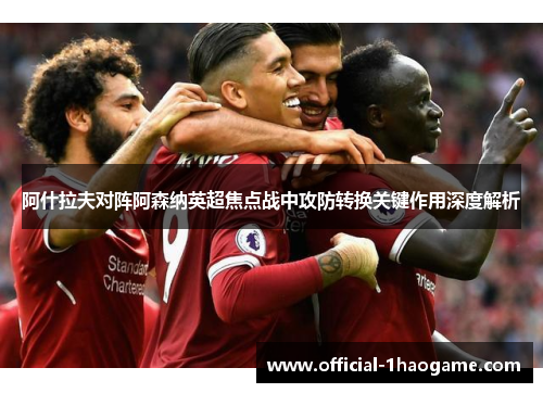 阿什拉夫对阵阿森纳英超焦点战中攻防转换关键作用深度解析