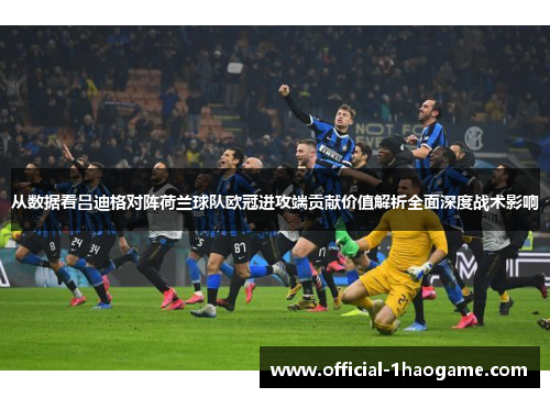 从数据看吕迪格对阵荷兰球队欧冠进攻端贡献价值解析全面深度战术影响 从数据看吕迪格对阵荷兰球队欧冠进攻端贡献价值解析全面深度战术影响