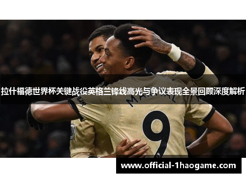 拉什福德世界杯关键战役英格兰锋线高光与争议表现全景回顾深度解析 拉什福德世界杯关键战役英格兰锋线高光与争议表现全景回顾深度解析