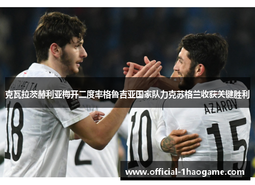 克瓦拉茨赫利亚梅开二度率格鲁吉亚国家队力克苏格兰收获关键胜利