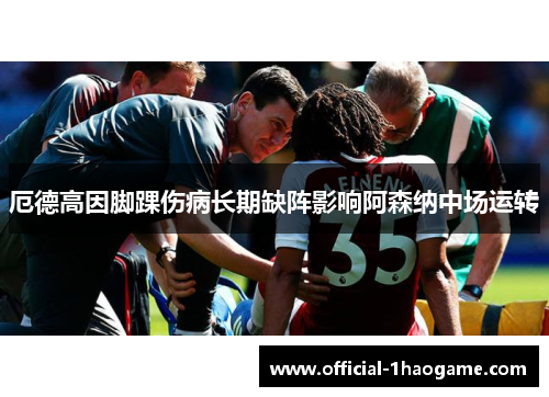 厄德高因脚踝伤病长期缺阵影响阿森纳中场运转