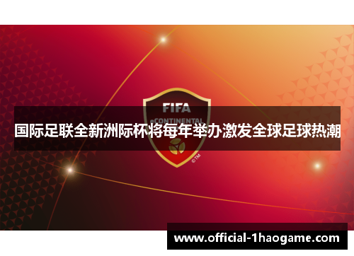 国际足联全新洲际杯将每年举办激发全球足球热潮