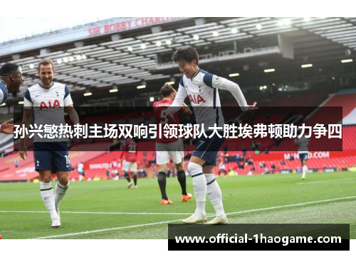 孙兴慜热刺主场双响引领球队大胜埃弗顿助力争四