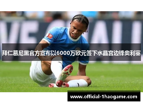 拜仁慕尼黑官方宣布以6000万欧元签下水晶宫边锋奥利塞