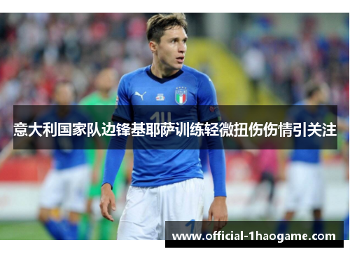意大利国家队边锋基耶萨训练轻微扭伤伤情引关注