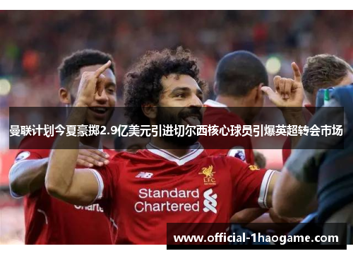 曼联计划今夏豪掷2.9亿美元引进切尔西核心球员引爆英超转会市场 曼联计划今夏豪掷2.9亿美元引进切尔西核心球员引爆英超转会市场