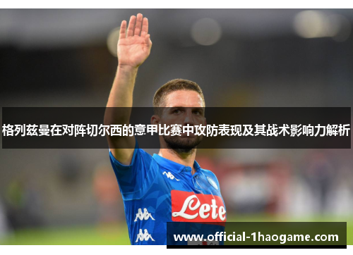 格列兹曼在对阵切尔西的意甲比赛中攻防表现及其战术影响力解析
