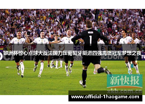 欧洲杯惊心点球大战法国力压葡萄牙挺进四强再燃冠军梦想之夜