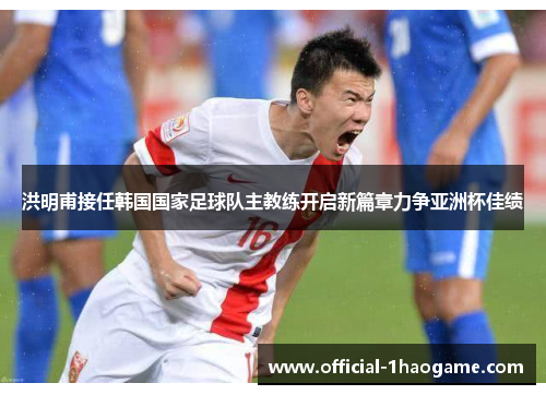 洪明甫接任韩国国家足球队主教练开启新篇章力争亚洲杯佳绩 洪明甫接任韩国国家足球队主教练开启新篇章力争亚洲杯佳绩