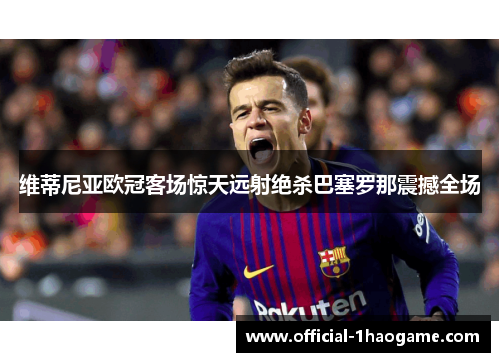 维蒂尼亚欧冠客场惊天远射绝杀巴塞罗那震撼全场 维蒂尼亚欧冠客场惊天远射绝杀巴塞罗那震撼全场