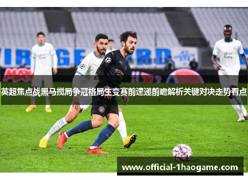 英超焦点战黑马搅局争冠格局生变赛前速递前瞻解析关键对决走势看点