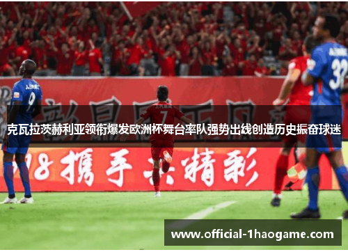 克瓦拉茨赫利亚领衔爆发欧洲杯舞台率队强势出线创造历史振奋球迷