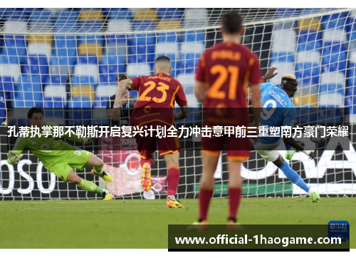 孔蒂执掌那不勒斯开启复兴计划全力冲击意甲前三重塑南方豪门荣耀