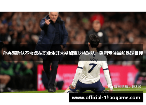 孙兴慜确认不考虑在职业生涯末期加盟沙特球队，强调专注当前足球目标