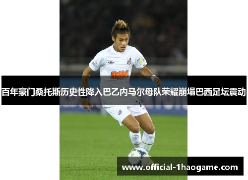 百年豪门桑托斯历史性降入巴乙内马尔母队荣耀崩塌巴西足坛震动