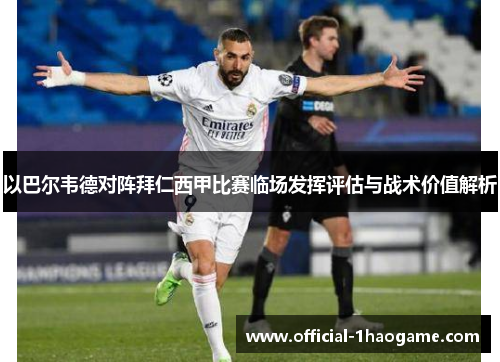 以巴尔韦德对阵拜仁西甲比赛临场发挥评估与战术价值解析 以巴尔韦德对阵拜仁西甲比赛临场发挥评估与战术价值解析