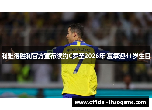 利雅得胜利官方宣布续约C罗至2026年 夏季迎41岁生日