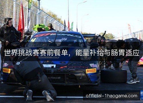 世界挑战赛赛前餐单，能量补给与肠胃适应